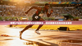 使用VPN绕过地域限制玩狂野飙车，技术原理与合规风险全解析