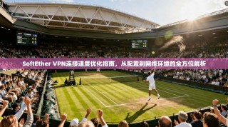 SoftEther VPN连接速度优化指南，从配置到网络环境的全方位解析