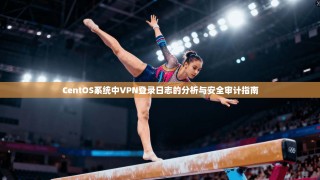 CentOS系统中VPN登录日志的分析与安全审计指南