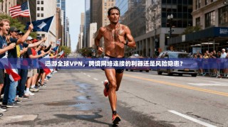 迅游全球VPN，跨境网络连接的利器还是风险隐患？
