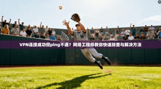 VPN连接成功但ping不通？网络工程师教你快速排查与解决方法