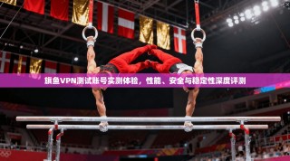旗鱼VPN测试账号实测体验，性能、安全与稳定性深度评测