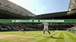 深入解析iTouch VPN，功能、安全与网络优化的全面指南