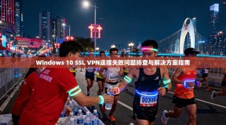Windows 10 SSL VPN连接失败问题排查与解决方案指南