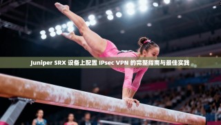 Juniper SRX 设备上配置 IPsec VPN 的完整指南与最佳实践