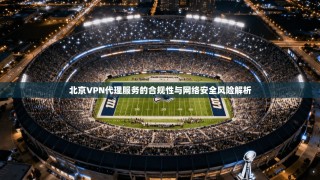 北京VPN代理服务的合规性与网络安全风险解析