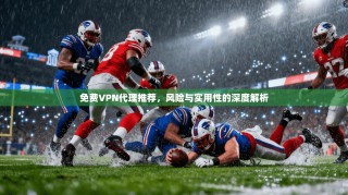 免费VPN代理推荐，风险与实用性的深度解析