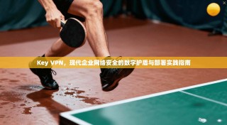 Key VPN，现代企业网络安全的数字护盾与部署实践指南
