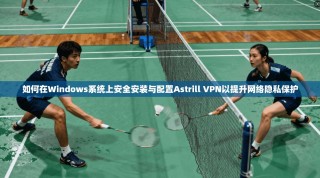 如何在Windows系统上安全安装与配置Astrill VPN以提升网络隐私保护