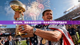 禄叶VPN，网络自由的双刃剑—技术便利与安全风险并存