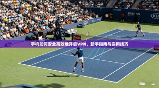 手机如何安全高效地开启VPN，新手指南与实用技巧