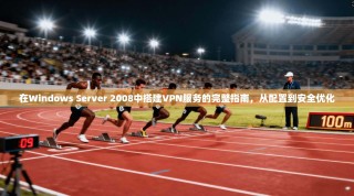 在Windows Server 2008中搭建VPN服务的完整指南，从配置到安全优化