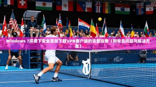 Windows 7环境下安全高效下载VPN客户端的完整指南（附常见问题与解决方案）