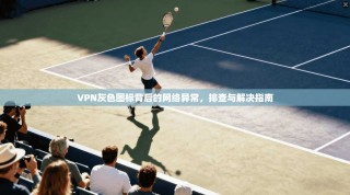 VPN灰色图标背后的网络异常，排查与解决指南