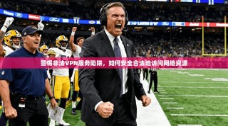 警惕非法VPN服务陷阱，如何安全合法地访问网络资源