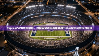 ExpressVPN地址解析，如何安全访问其服务器节点与常见问题应对策略