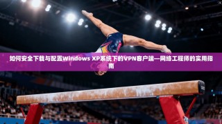 如何安全下载与配置Windows XP系统下的VPN客户端—网络工程师的实用指南