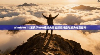 Windows 10系统下VPN连接失败的深度排查与解决方案指南