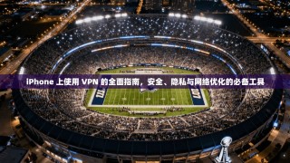 iPhone 上使用 VPN 的全面指南，安全、隐私与网络优化的必备工具