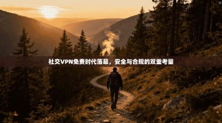 社交VPN免费时代落幕，安全与合规的双重考量