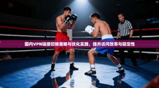 国内VPN链接切换策略与优化实践，提升访问效率与稳定性