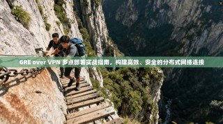 GRE over VPN 多点部署实战指南，构建高效、安全的分布式网络连接
