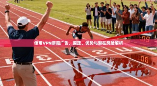 使用VPN屏蔽广告，原理、优势与潜在风险解析