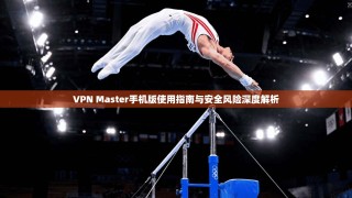 VPN Master手机版使用指南与安全风险深度解析