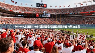 iPhone上使用VPN时遇到重启问题的深度排查与解决方案
