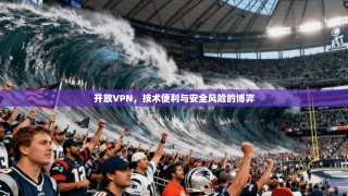 开放VPN，技术便利与安全风险的博弈