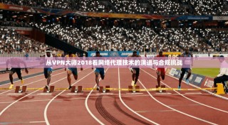 从VPN大师2018看网络代理技术的演进与合规挑战