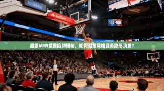 超级VPN续费陷阱揭秘，如何避免网络服务隐形消费？