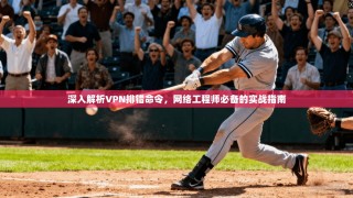 深入解析VPN排错命令，网络工程师必备的实战指南