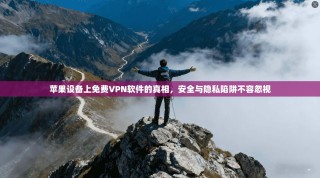 苹果设备上免费VPN软件的真相，安全与隐私陷阱不容忽视
