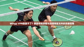 Wingy VPN删除不了？教你彻底卸载与清理残留文件的完整指南