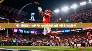 在中国使用VPN访问Facebook的法律与技术挑战解析