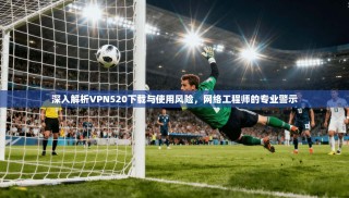 深入解析VPN520下载与使用风险，网络工程师的专业警示
