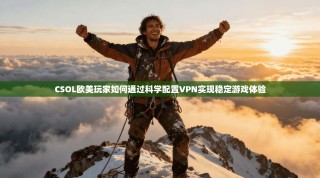 CSOL欧美玩家如何通过科学配置VPN实现稳定游戏体验