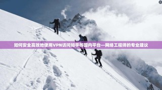 如何安全高效地使用VPN访问知乎等国内平台—网络工程师的专业建议