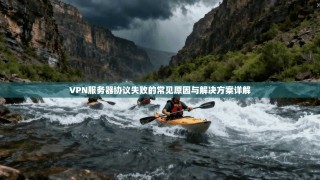 VPN服务器协议失败的常见原因与解决方案详解
