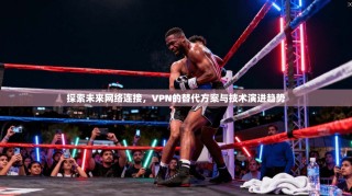 探索未来网络连接，VPN的替代方案与技术演进趋势