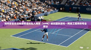 如何安全合法地使用虚拟私人网络（VPN）畅玩国际游戏—网络工程师的专业建议