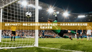 豆荚VPN坏了？网络工程师教你如何排查与应对—从技术角度解析常见问题与解决方案
