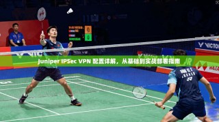 Juniper IPSec VPN 配置详解，从基础到实战部署指南