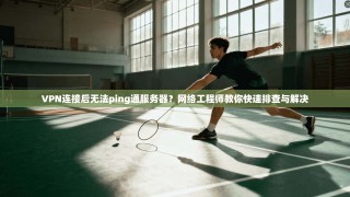 VPN连接后无法ping通服务器？网络工程师教你快速排查与解决