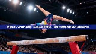 免费LOL VPN的真相，风险远大于便利，网络工程师忠告你必须知道的事