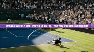 警惕非法虚拟私人网络（VPN）注册行为，合法合规使用网络服务的重要性