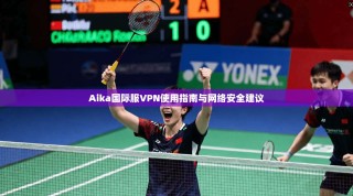 Aika国际服VPN使用指南与网络安全建议