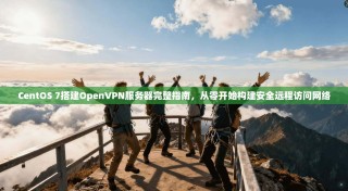 CentOS 7搭建OpenVPN服务器完整指南，从零开始构建安全远程访问网络