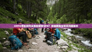 OPPO手机如何设置和使用VPN？详细教程与常见问题解析